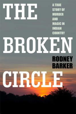 Broken Circle: True Story of Murder and Magic in Indian Country: The Troubled Past and Uncertain Future of the FBI by Rodney Barker