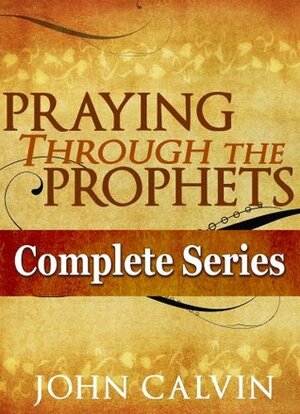 Praying Through the Prophets: The Complete Series by Berenice Aguilera, John Calvin