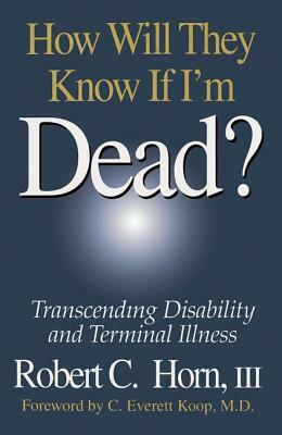 How Will They Know If I'm Dead?: Transcending Disability and Terminal Illness by Robert Horn