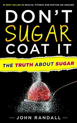 Don't Sugar Coat It: The Truth About Sugar by John Randall
