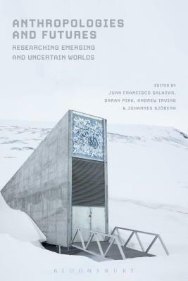Anthropologies and Futures: Researching Emerging and Uncertain Worlds by Johannes Sjöberg, Andrew Irving, Juan Francisco Salazar, Sarah Pink
