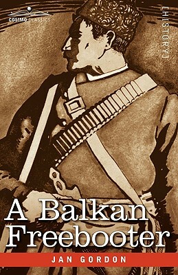 A Balkan Freebooter: Being the True Exploits of the Serbian Outlaw and Comitaj Petko Moritch by Jan Gordon
