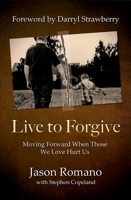 Live to Forgive: Moving Forward When Those We Love Hurt Us by Jason Romano