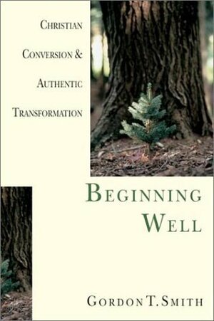 Beginning Well: Christian Conversion & Authentic Transformation by Gordon T. Smith