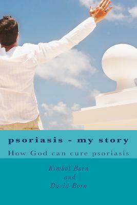 Psoriasis - my story: How God can cure your psoriasis by Kimbol Born, David Born