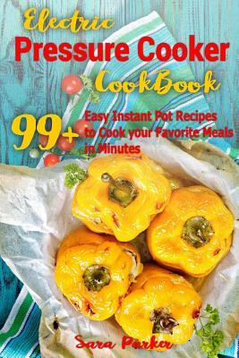 Electric Pressure Cocker Cookbook: 99+ Easy Instant Pot Recipes to Cook your Favorite Meals in Minutes by Sara Parker