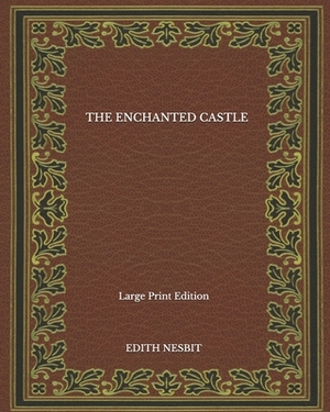 The Enchanted Castle - Large Print Edition by E. Nesbit