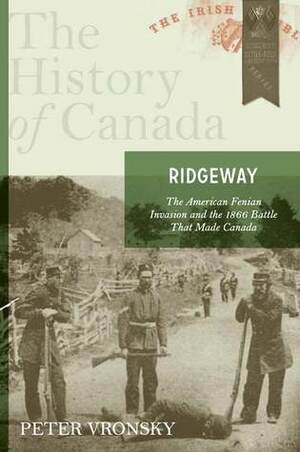 Ridgeway: The American Fenian Invasion And The 1866 Battle That Made Canada by Peter Vronsky