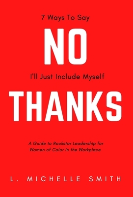 No Thanks, 7 Ways to Say I'll Just Include Myself: A Guide to Rockstar Leadership for Women of Color in the Workplace by L. Michelle Smith