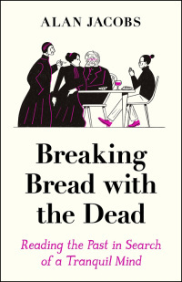 Breaking Bread with the Dead: A Reader's Guide to a More Tranquil Mind by Alan Jacobs