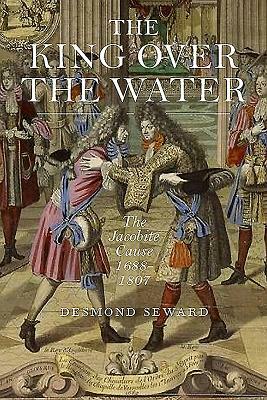 The King Over the Water: A Complete History of the Jacobites by Desmond Seward