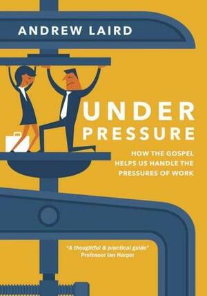 Under pressure: how the gospel helps us handle the pressures of work by Andrew Laird