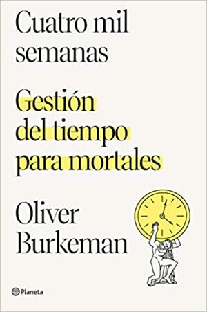 Cuatro mil semanas: Gestión del tiempo para mortales by Oliver Burkeman