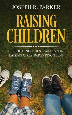 Raising Children: 3 Manuscripts - Raising Sons, Raising Girls, Parenting Teens by Joseph R. Parker