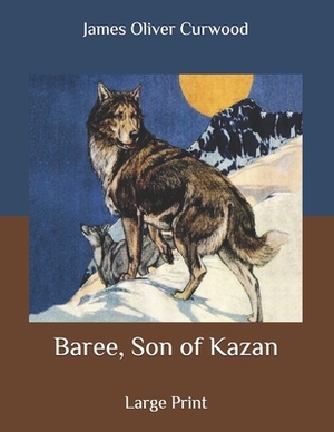 Baree, Son of Kazan: Large Print by James Oliver Curwood