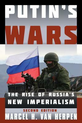Putin's Wars: The Rise of Russia's New Imperialism, Second Edition by Marcel H. Van Herpen