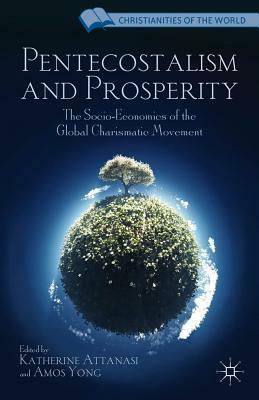 Pentecostalism and Prosperity: The Socio-Economics of the Global Charismatic Movement by Katherine Attanasi, Amos Yong