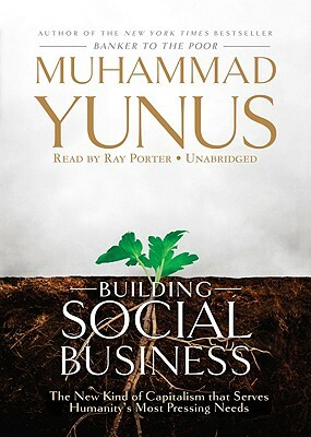Building Social Business: The New Kind of Capitalism That Serves Humanitys Most Pressing Needs by Muhammad Yunus