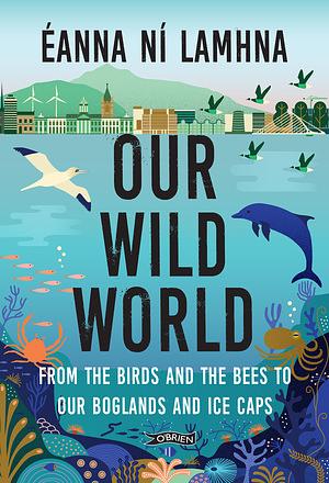 Our Wild World: From the Birds and Bees to Our Boglands and the Ice Caps by Eanna Ní Lamhna