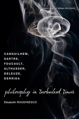 Philosophy in Turbulent Times: Canguilhem, Sartre, Foucault, Althusser, Deleuze, Derrida by Élisabeth Roudinesco