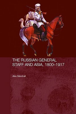 The Russian General Staff and Asia, 1860-1917 by Alex Marshall