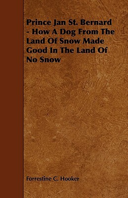 Prince Jan St. Bernard - How a Dog from the Land of Snow Made Good in the Land of No Snow by Forrestine C. Hooker
