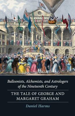 Balloonists, Alchemists, and Astrologers of the Nineteenth Century: The Tale of George and Margaret Graham by Daniel Harms