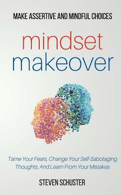 Mindset Makeover: Tame Your Fears, Change Your Self-Sabotaging Thoughts, And Learn From Your Mistakes by Steven Schuster