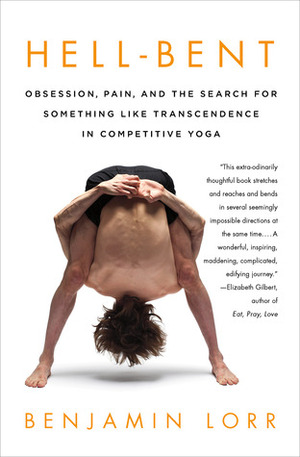 Hell-Bent: Obsession, Pain, and the Search for Something Like Transcendence in Competitive Yoga by Benjamin Lorr