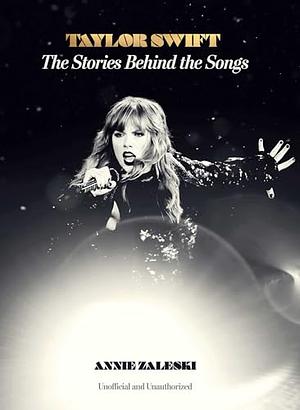 Taylor Swift: The Stories Behind the Songs by Annie Zaleski