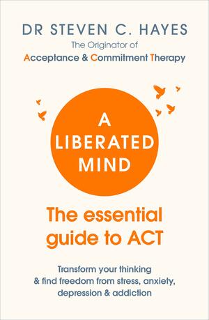 A Liberated Mind: The essential guide to ACT by Steven C. Hayes