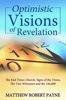 Optimistic Visions of Revelation: The End Times Church, Signs of the Times, the Two Witnesses and the 144,000 by Matthew Robert Payne