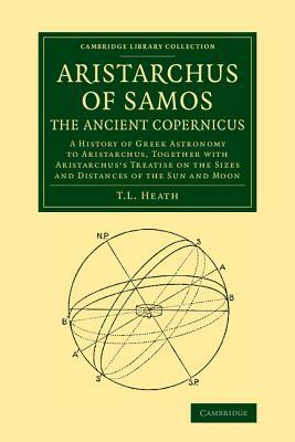 Aristarchus of Samos, the Ancient Copernicus: A History of Greek Astronomy to Aristarchus, Together with Aristarchus's Treatise on the Sizes and Dista by Thomas Heath