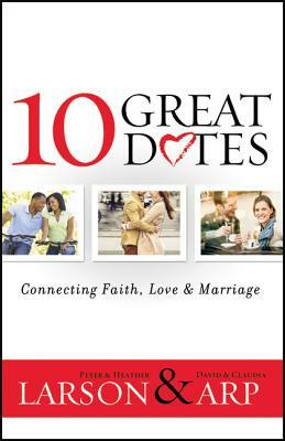 10 Great Dates: Connecting Faith, Love & Marriage by Peter Larson, Claudia Arp, Heather Larson