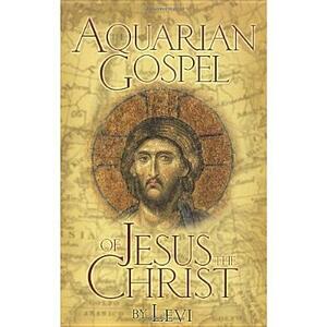 The Aquarian Gospel of Jesus the Christ: The Philosophic and Practical Basis of the Church Universal and World Religion of the Aquarian Age; Transcrib by Levi H. Dowling