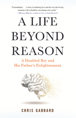 A Life Beyond Reason: A Disabled Boy and His Fathers Enlightenment by Chris Gabbard