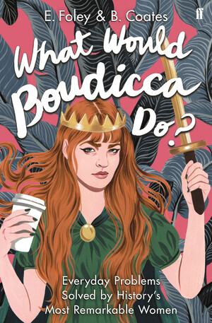 What Would Boudicca Do?: Everyday Problems Solved by History's Most Remarkable Women by Elizabeth Foley