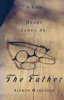 The Father: A Life of Henry James, Sr. by Alfred Habegger