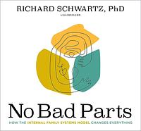No Bad Parts: How the Internal Family Systems Model Changes Everything by Richard C. Schwartz, Richard C. Schwartz