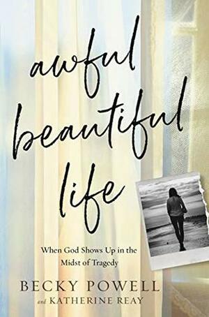 Awful Beautiful Life: When God Shows Up in the Midst of Tragedy by Becky Powell, Katherine Reay