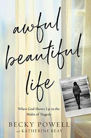 Awful Beautiful Life: When God Shows Up in the Midst of Tragedy by Katherine Reay, Becky Powell