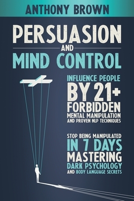 Persuasion and Mind Control: Influence People with 21+ Forbidden Mental Manipulation and Nlp Techniques. Stop Being Manipulated by Mastering Dark P by Anthony Brown