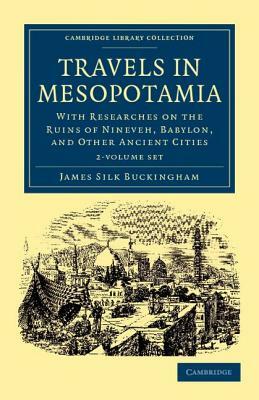 Travels in Mesopotamia 2 Volume Set: With Researches on the Ruins of Nineveh, Babylon, and Other Ancient Cities by James Silk Buckingham