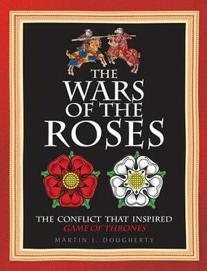 The Wars of the Roses: The Conflict That Inspired Game of Thrones by Martin J. Dougherty