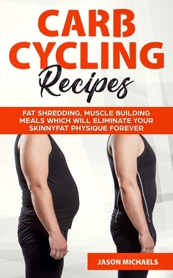 Carb Cycling Recipes: Fat Shredding, Muscle Building Meals Which Will Eliminate Your Skinnyfat Physique Forever by Jason Michaels