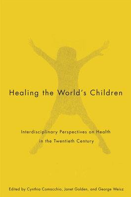 Healing the World's Children: Interdisciplinary Perspectives on Child Health in the Twentieth Century by Cynthia Comacchio, George Weisz, Janet Golden