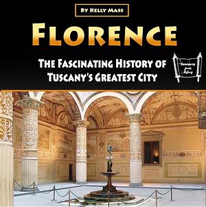Florence: The Fascinating History of Tuscany's Greatest City by Kelly Mass