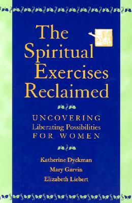 The Spiritual Exercises Reclaimed: Uncovering Liberating Possibilities for Women by Katherine Dyckman, Elizabeth Liebert, Mary Garvin