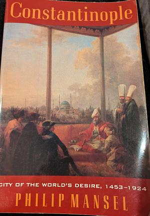 Constantinople: City of the World's Desire, 1453-1924 by Philip Mansel