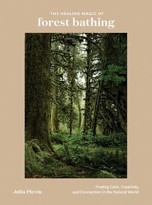 The Healing Magic of Forest Bathing: Finding Calm, Creativity, and Connection in the Natural World by Julia Plevin